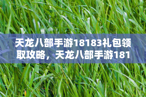 天龙八部手游18183礼包领取攻略,天龙八部手游18183礼包领取全攻略 天龙八部手游18183礼包领取攻略,天龙八部手游18183礼包领取全攻略