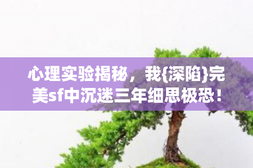 完美sf中沉迷三年细思极恐图片