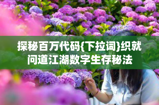 探秘百万代码{下拉词}织就问道江湖数字生存秘法 探秘百万代码{下拉词}织就问道江湖数字生存秘法