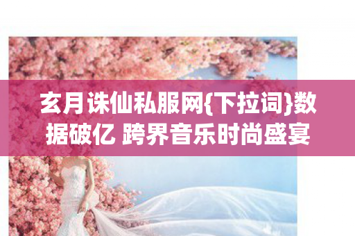 数据破亿 跨界音乐时尚盛宴图片