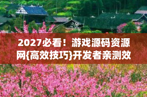 2027必看!游戏源码资源网{高效技巧}开发者亲测效率大增 2027必看!游戏源码资源网{高效技巧}开发者亲测效率大增