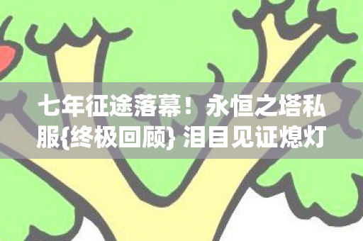 七年征途落幕！永恒之塔私服{终极回顾} 泪目见证熄灯