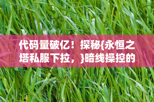 代码量破亿!探秘{永恒之塔私服下拉,}暗线操控的惊悚体验 代码量破亿!探秘{永恒之塔私服下拉,}暗线操控的惊悚体验
