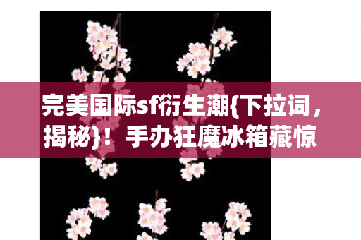 手办狂魔冰箱藏惊人秘密图片