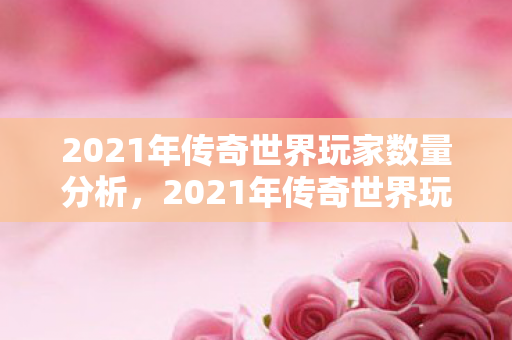 2021年传奇世界玩家数量分析,2021年传奇世界玩家数量大盘点 2021年传奇世界玩家数量分析,2021年传奇世界玩家数量大盘点