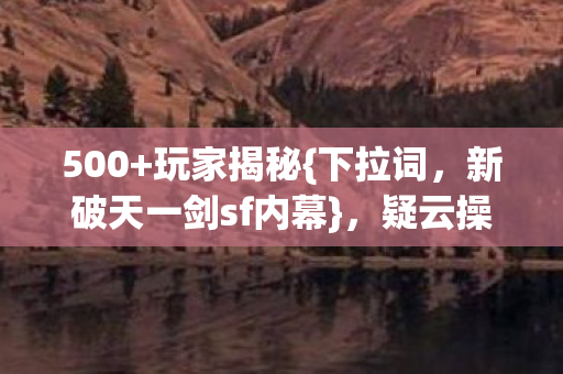 新破天一剑sf内幕图片