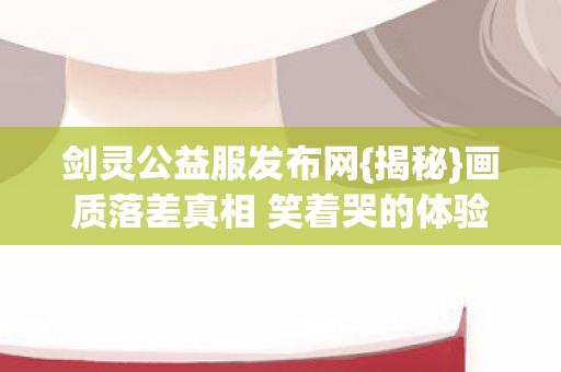 画质落差真相 笑着哭的体验图片