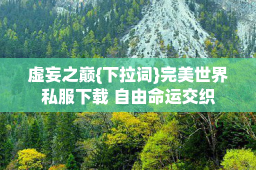 虚妄之巅{下拉词}完美世界私服下载 自由命运交织