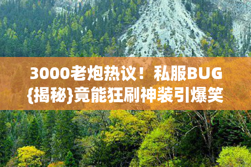 3000老炮热议!私服BUG{揭秘}竟能狂刷神装引爆笑 3000老炮热议!私服BUG{揭秘}竟能狂刷神装引爆笑
