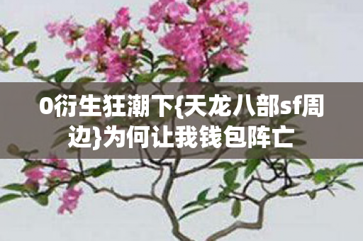 0衍生狂潮下{天龙八部sf周边}为何让我钱包阵亡 0衍生狂潮下{天龙八部sf周边}为何让我钱包阵亡