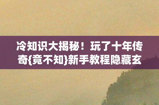 冷知识大揭秘!玩了十年传奇{竟不知}新手教程隐藏玄机 冷知识大揭秘!玩了十年传奇{竟不知}新手教程隐藏玄机