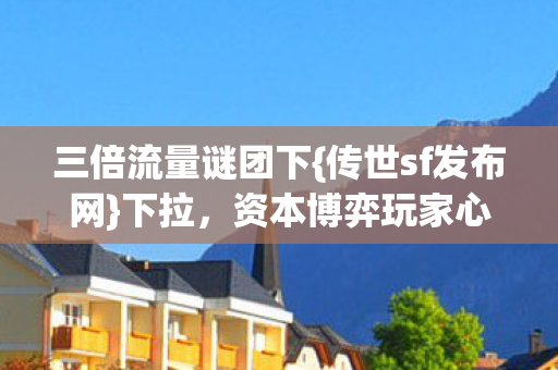 资本博弈玩家心寒实情图片