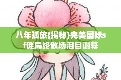 完美国际sf谜局终散场泪目谢幕图片
