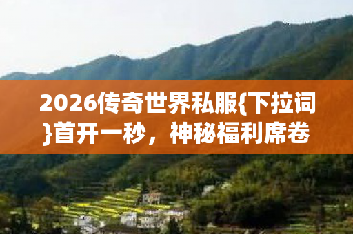 2026传奇世界私服{下拉词}首开一秒,神秘福利席卷全服 2026传奇世界私服{下拉词}首开一秒,神秘福利席卷全服