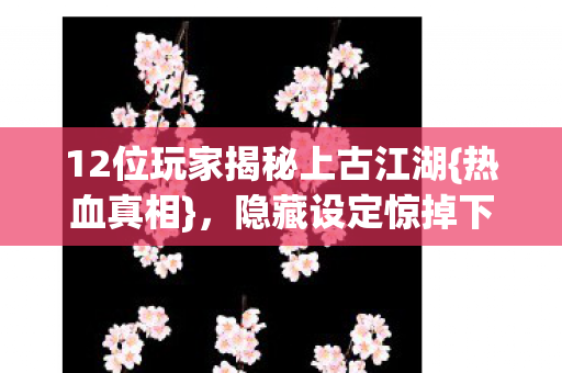 12位玩家揭秘上古江湖图片