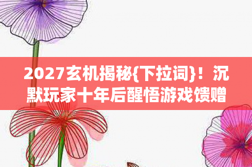 2027玄机揭秘{下拉词}!沉默玩家十年后醒悟游戏馈赠 2027玄机揭秘{下拉词}!沉默玩家十年后醒悟游戏馈赠