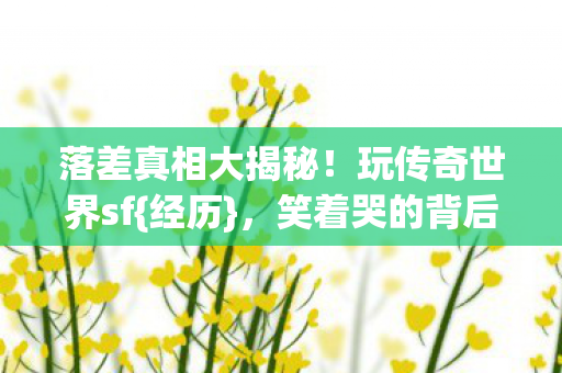 落差真相大揭秘！玩传奇世界sf{经历}，笑着哭的背后