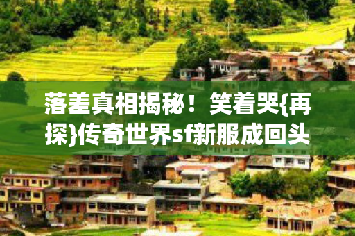 落差真相揭秘!笑着哭{再探}传奇世界sf新服成回头客 落差真相揭秘!笑着哭{再探}传奇世界sf新服成回头客
