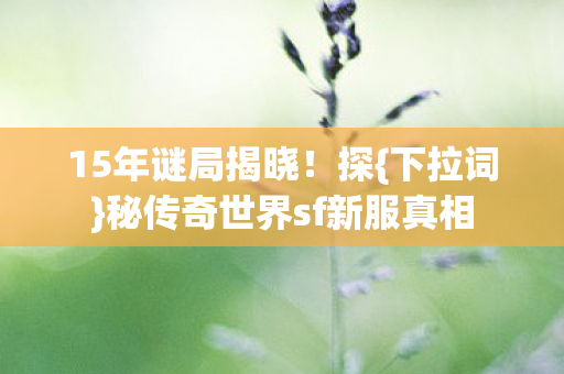 15年谜局揭晓！探{下拉词}秘传奇世界sf新服真相