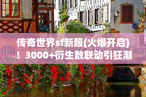 传奇世界sf新服{火爆开启}!3000+衍生数联动引狂潮 传奇世界sf新服{火爆开启}!3000+衍生数联动引狂潮