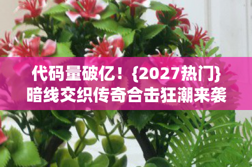代码量破亿!{2027热门}暗线交织传奇合击狂潮来袭 代码量破亿!{2027热门}暗线交织传奇合击狂潮来袭