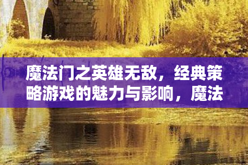 魔法门之英雄无敌，经典策略游戏的魅力与影响，魔法门之英雄无敌，经典策略游戏的永恒魅力与深远影响
