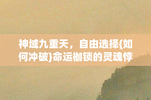 神域九重天，自由选择{如何冲破}命运枷锁的灵魂悖论