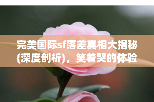 完美国际sf落差真相大揭秘图片