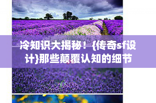 冷知识大揭秘!{传奇sf设计}那些颠覆认知的细节 冷知识大揭秘!{传奇sf设计}那些颠覆认知的细节
