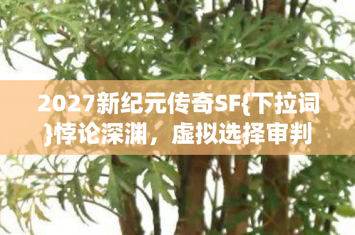 2027新纪元传奇SF{下拉词}悖论深渊，虚拟选择审判灵魂