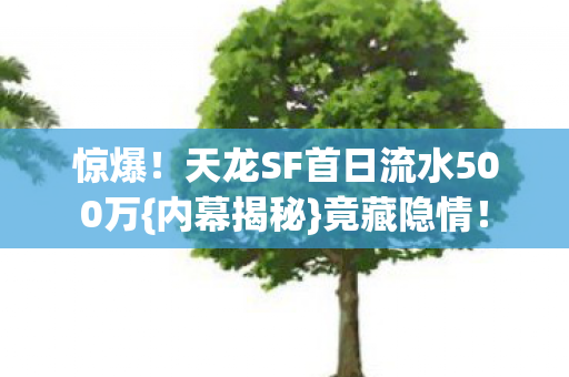 惊爆!天龙SF首日流水500万{内幕揭秘}竟藏隐情! 惊爆!天龙SF首日流水500万{内幕揭秘}竟藏隐情!
