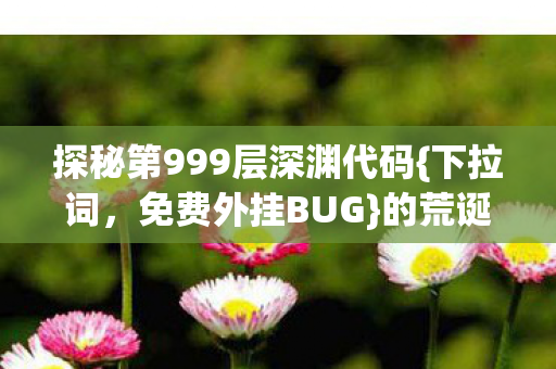 探秘第999层深渊代码{下拉词，免费外挂BUG}的荒诞启示