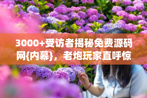 3000+受访者揭秘免费源码网{内幕},老炮玩家直呼惊人! 3000+受访者揭秘免费源码网{内幕},老炮玩家直呼惊人!
