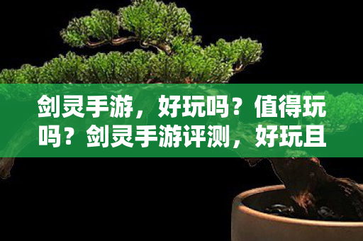 剑灵手游,好玩吗?值得玩吗?剑灵手游评测,好玩且值得一试的冒险之旅 剑灵手游,好玩吗?值得玩吗?剑灵手游评测,好玩且值得一试的冒险之旅