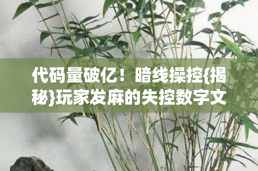 代码量破亿！暗线操控{揭秘}玩家发麻的失控数字文明游戏