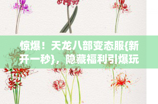 惊爆！天龙八部变态服{新开一秒}，隐藏福利引爆玩家热情！
