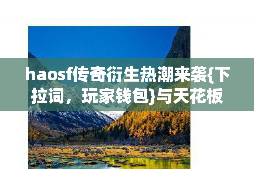 haosf传奇衍生热潮来袭{下拉词，玩家钱包}与天花板决战