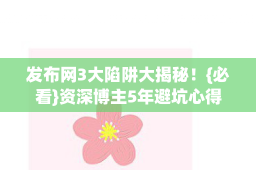 发布网3大陷阱大揭秘！{必看}资深博主5年避坑心得