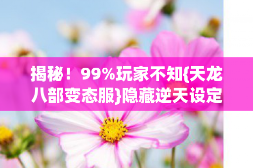 揭秘!99%玩家不知{天龙八部变态服}隐藏逆天设定 揭秘!99%玩家不知{天龙八部变态服}隐藏逆天设定