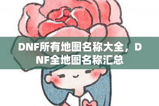 DNF所有地图名称大全,DNF全地图名称汇总 DNF所有地图名称大全,DNF全地图名称汇总