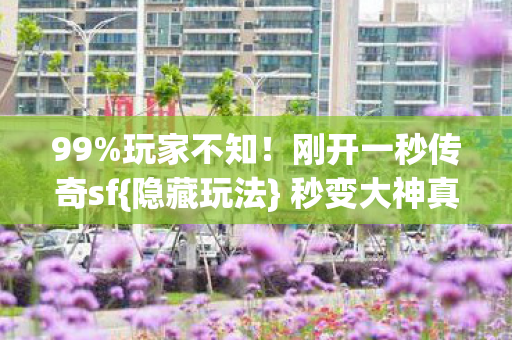 99%玩家不知!刚开一秒传奇sf{隐藏玩法} 秒变大神真相惊人 99%玩家不知!刚开一秒传奇sf{隐藏玩法} 秒变大神真相惊人