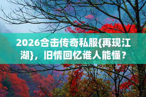2026合击传奇私服{再现江湖},旧情回忆谁人能懂? 2026合击传奇私服{再现江湖},旧情回忆谁人能懂?