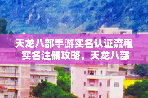 天龙八部手游实名认证流程 实名注册攻略,天龙八部手游实名认证全攻略,轻松完成实名注册 天龙八部手游实名认证流程 实名注册攻略,天龙八部手游实名认证全攻略,轻松完成实名注册