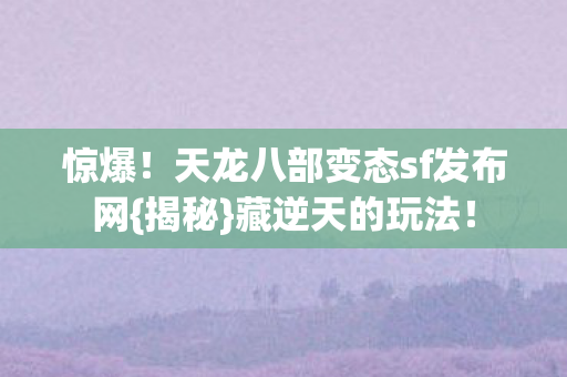 惊爆！天龙八部变态sf发布网{揭秘}藏逆天的玩法！