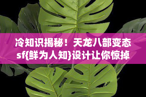 冷知识揭秘!天龙八部变态sf{鲜为人知}设计让你惊掉下巴 冷知识揭秘!天龙八部变态sf{鲜为人知}设计让你惊掉下巴