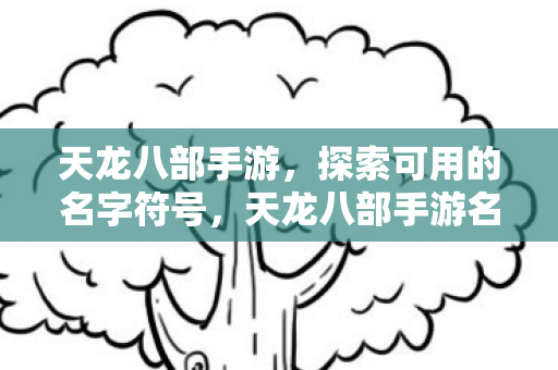 天龙八部手游,探索可用的名字符号,天龙八部手游名字符号探索指南 天龙八部手游,探索可用的名字符号,天龙八部手游名字符号探索指南