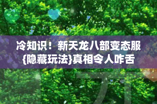 冷知识！新天龙八部变态服{隐藏玩法}真相令人咋舌