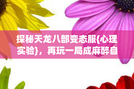 探秘天龙八部变态服{心理实验}，再玩一局成麻醉自我沉沦