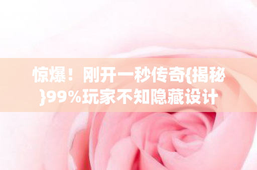 惊爆!刚开一秒传奇{揭秘}99%玩家不知隐藏设计 惊爆!刚开一秒传奇{揭秘}99%玩家不知隐藏设计