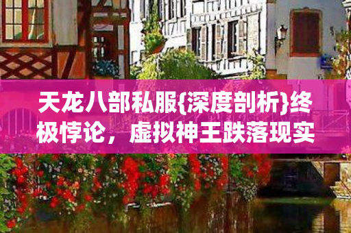 天龙八部私服{深度剖析}终极悖论，虚拟神王跌落现实震颤